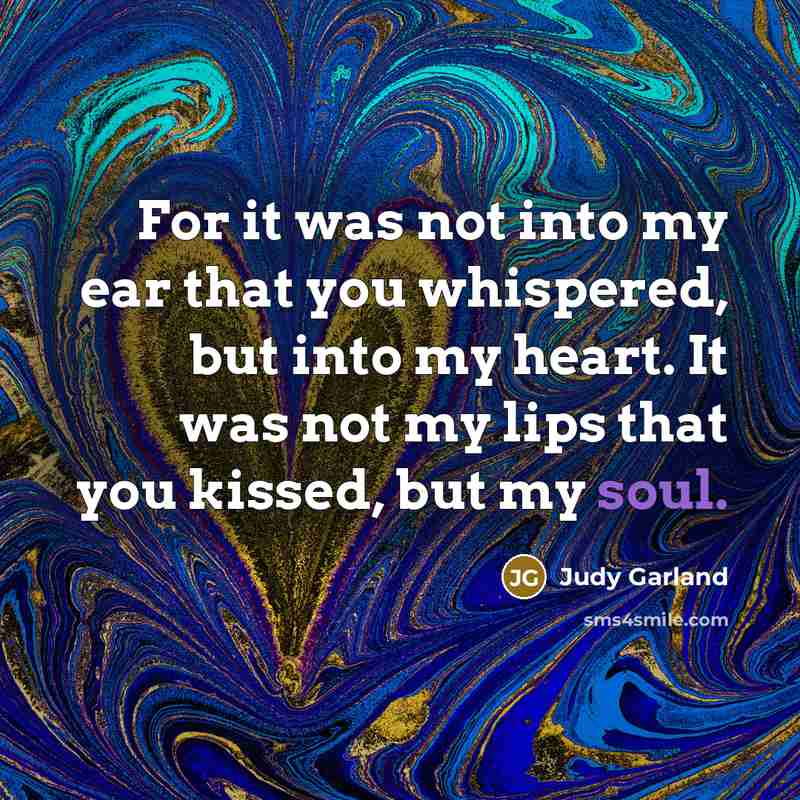 “For it was not into my ear that you whispered,…” quote by Judy Garland