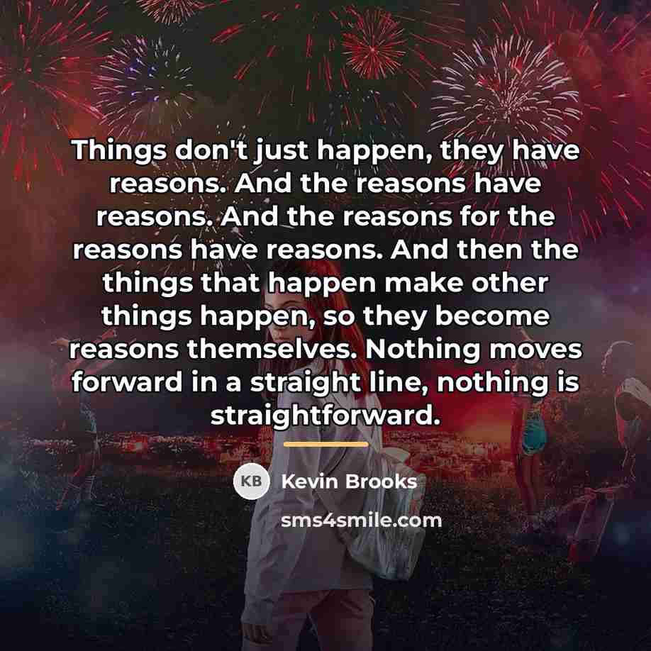 “Things don't just happen, they have reasons. And the reasons…” quote by Kevin Brooks