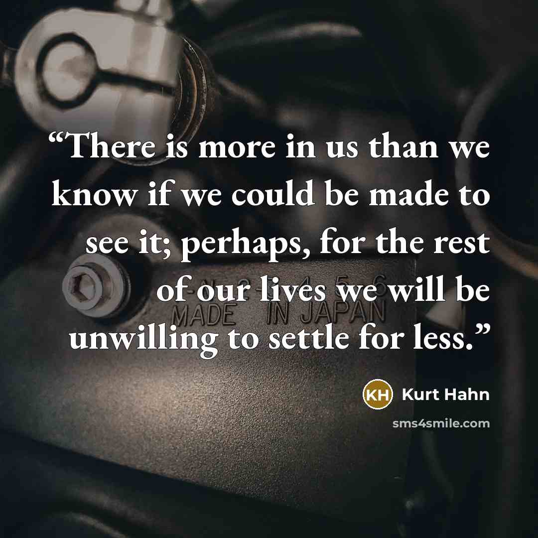 “There is more in us than we know if we could be made to see it; perhaps, for the rest of our lives we will be unwilling to settle for less.” quote by Kurt Hahn