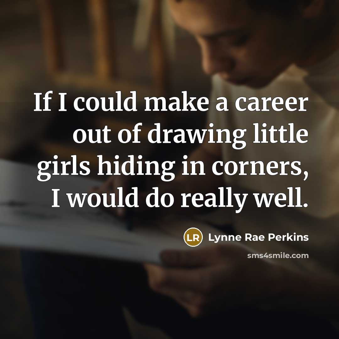 “If I could make a career out of drawing little girls hiding in corners, I would do really well.” quote by Lynne Rae Perkins