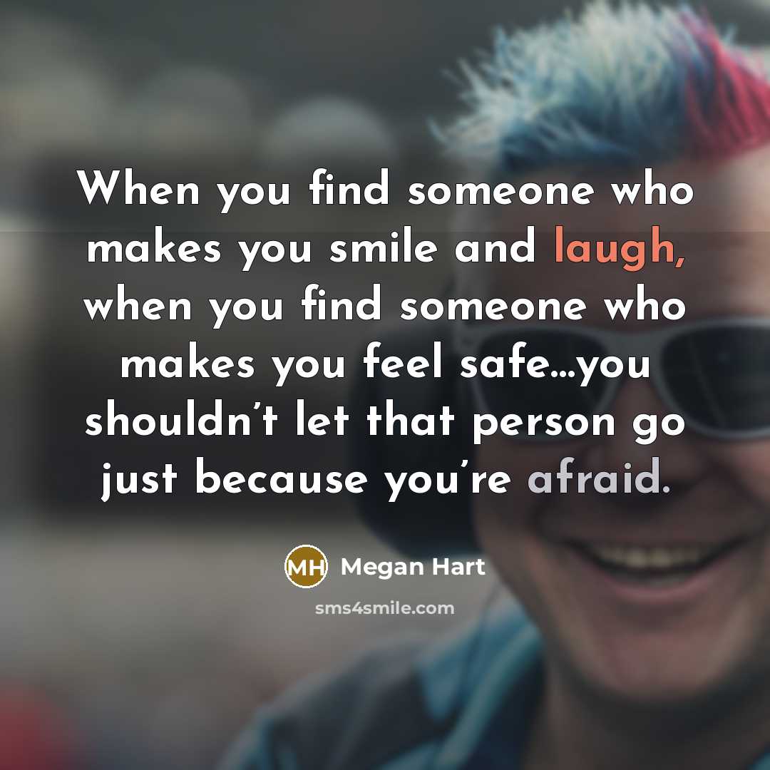 “When you find someone who makes you smile and laugh, when you find someone who makes you feel safe…you shouldn’t let that person go just because you’re afraid.” quote by Megan Hart