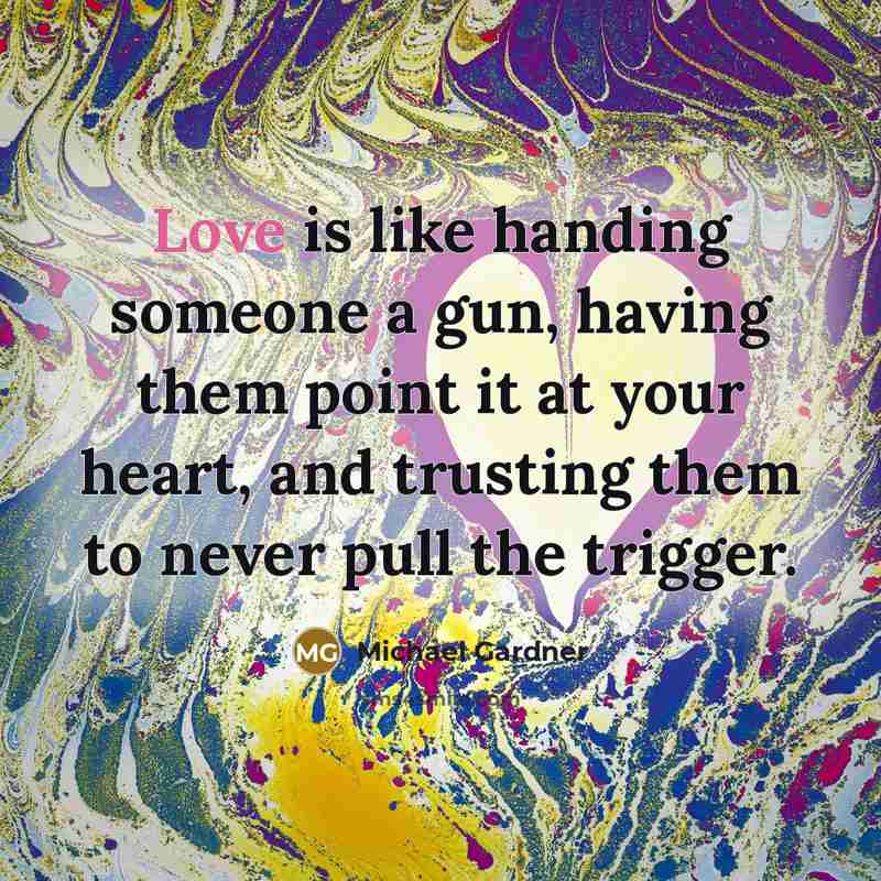 “Love is like handing someone a gun, having them point it at your heart, and trusting them to never pull the trigger.” quote by Michael Gardner