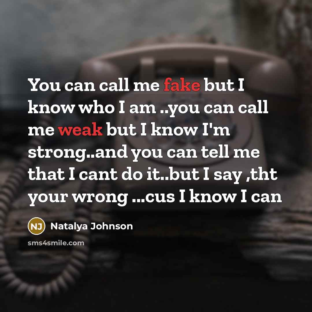 “You can call me fake but I know who I am ..you can call me weak but I know I'm strong..and you can tell me that I cant do it..but I say ,tht your wrong ...cus I know I can” quote by Natalya Johnson