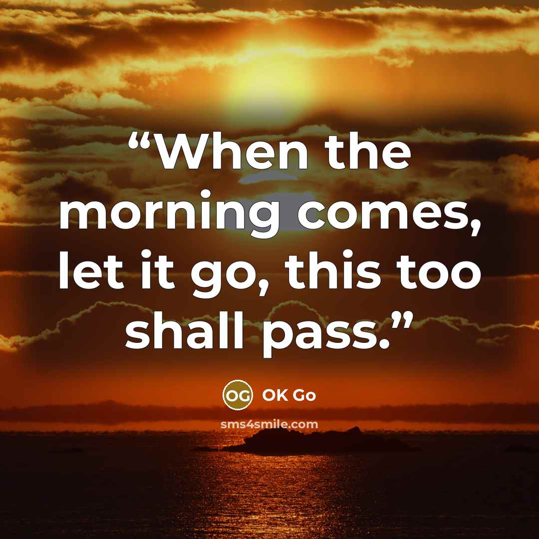“When the morning comes, let it go, this too shall pass.” quote by OK Go