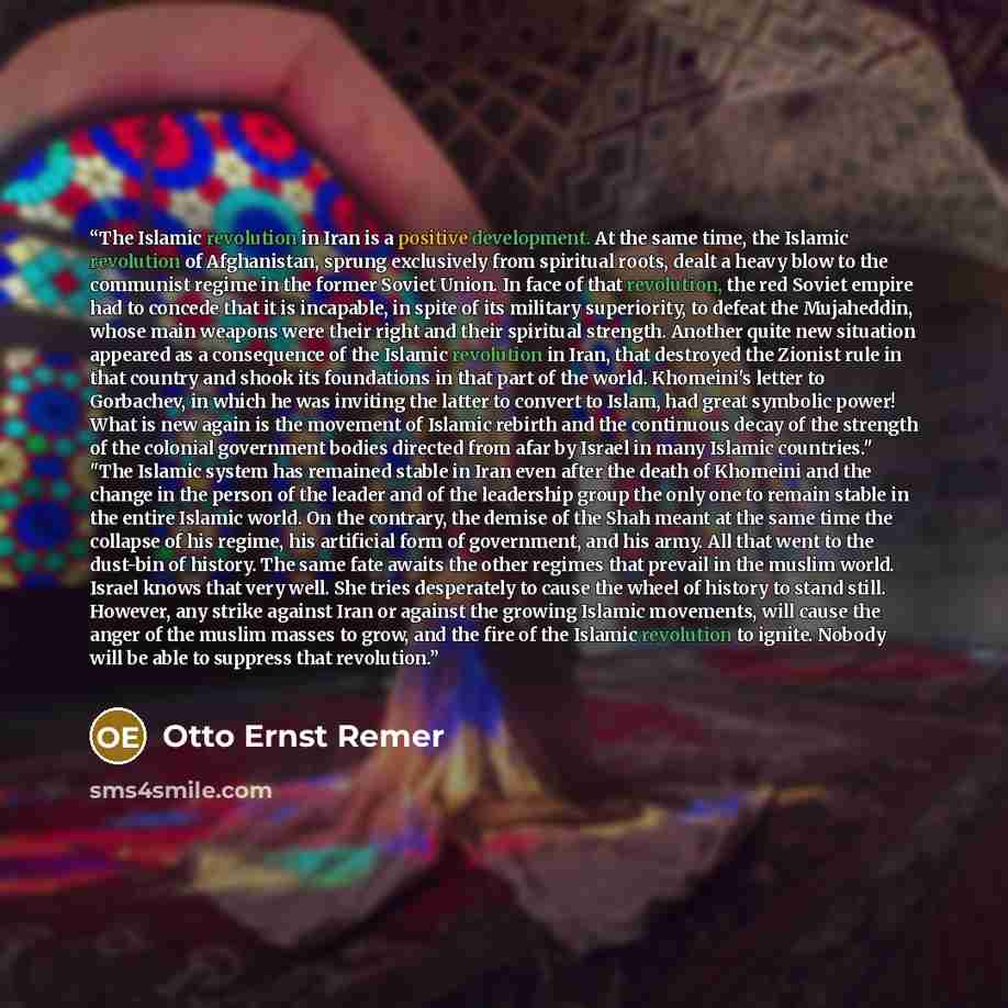 “The Islamic revolution in Iran is a positive development. At the same time, the Islamic revolution of Afghanistan, sprung exclusively from spiritual roots, dealt a heavy blow to the communist regime in the former Soviet Union. In face of that revolution, the red Soviet empire had to concede that…” quote by Otto Ernst Remer