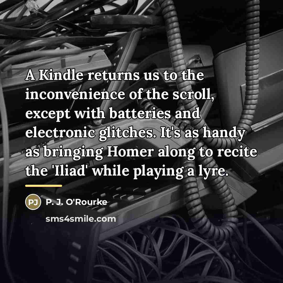 “A Kindle returns us to the inconvenience of the scroll,…” quote by P. J. O'Rourke