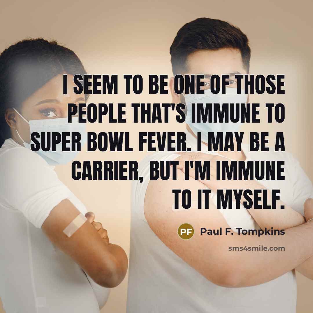 “I seem to be one of those people that's immune to Super Bowl fever. I may be a carrier, but I'm immune to it myself.” quote by Paul F. Tompkins