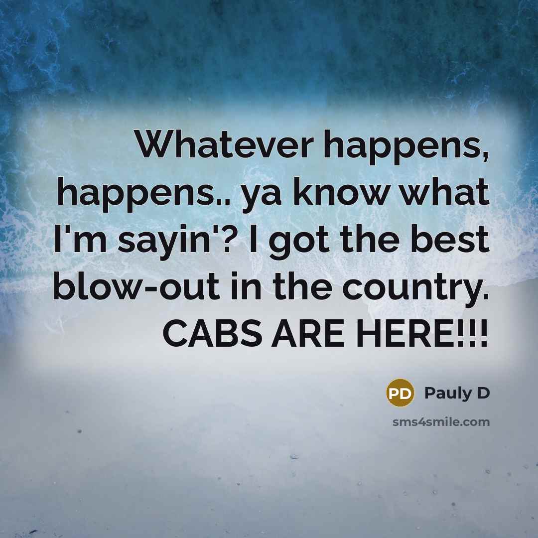 “Whatever happens, happens.. ya know what I'm sayin'? I got the best blow-out in the country. CABS ARE HERE!!!” quote by Pauly D
