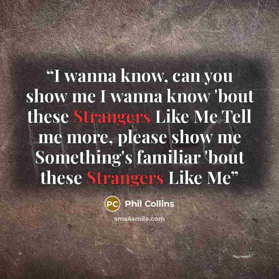 “I wanna know, can you show me I wanna know 'bout these Strangers Like Me Tell me more, please show me Something's familiar 'bout these Strangers Like Me” quote by Phil Collins