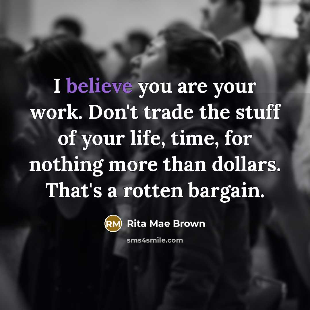“I believe you are your work. Don't trade the stuff of your life, time, for nothing more than dollars. That's a rotten bargain.” quote by Rita Mae Brown