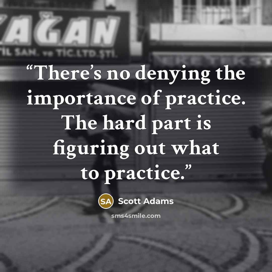“There’s no denying the importance of practice. The hard part is figuring out what to practice.” quote by Scott Adams
