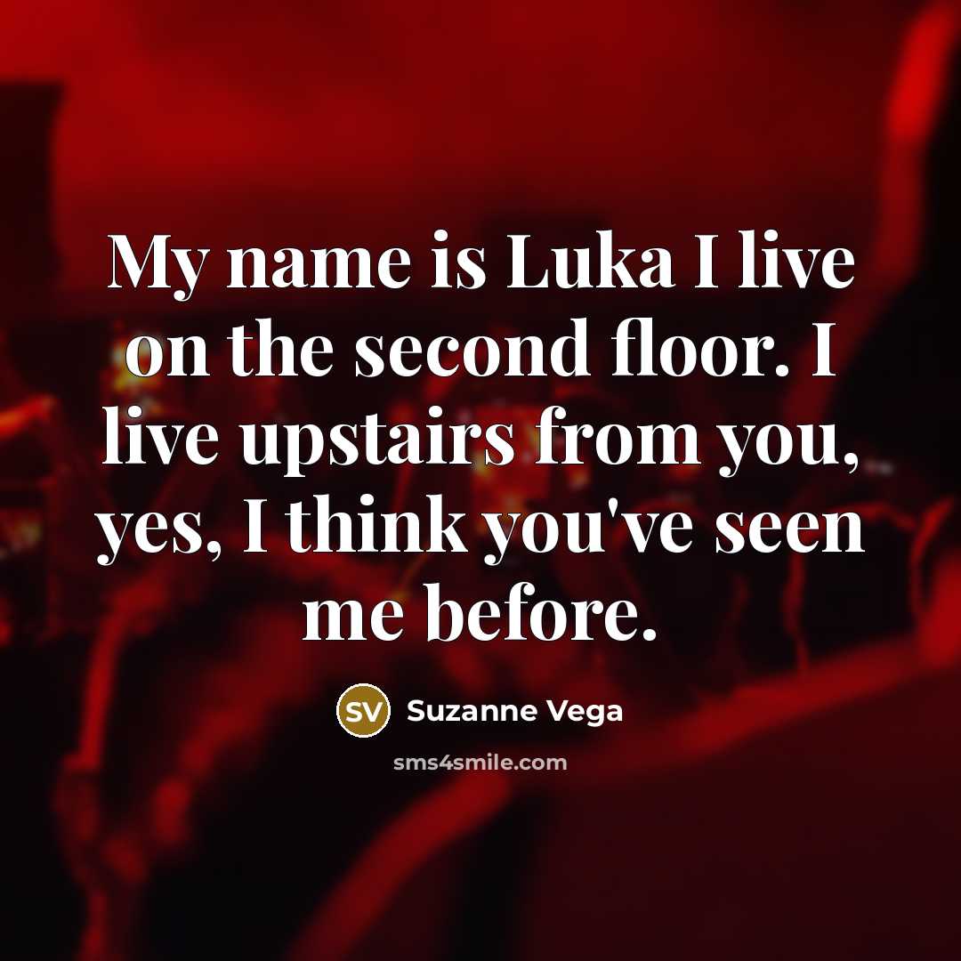 “My name is Luka I live on the second floor. I live upstairs from you, yes, I think you've seen me before.” quote by Suzanne Vega