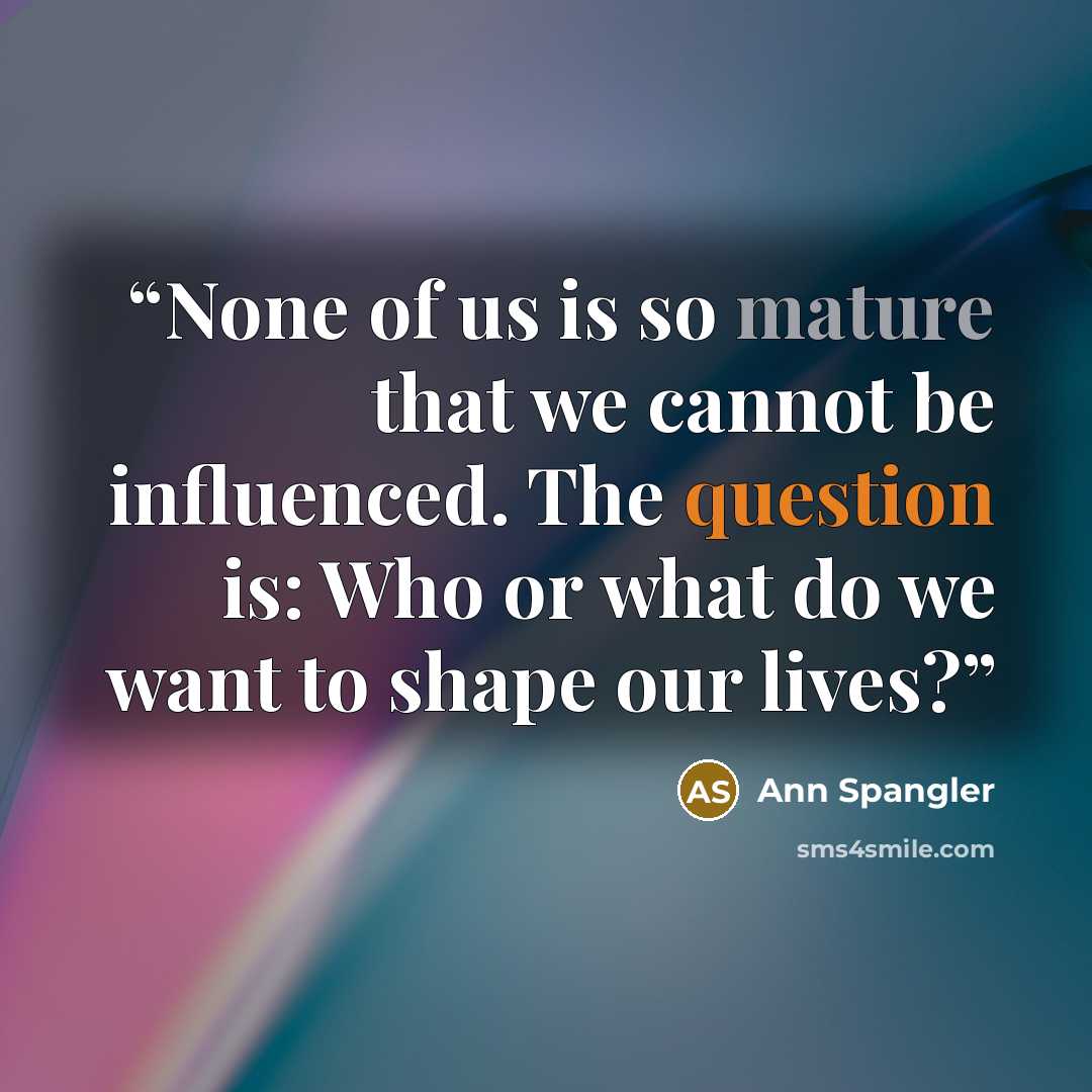 “None of us is so mature that we cannot be influenced. The question is: Who or what do we want to shape our lives?” quote by Ann Spangler