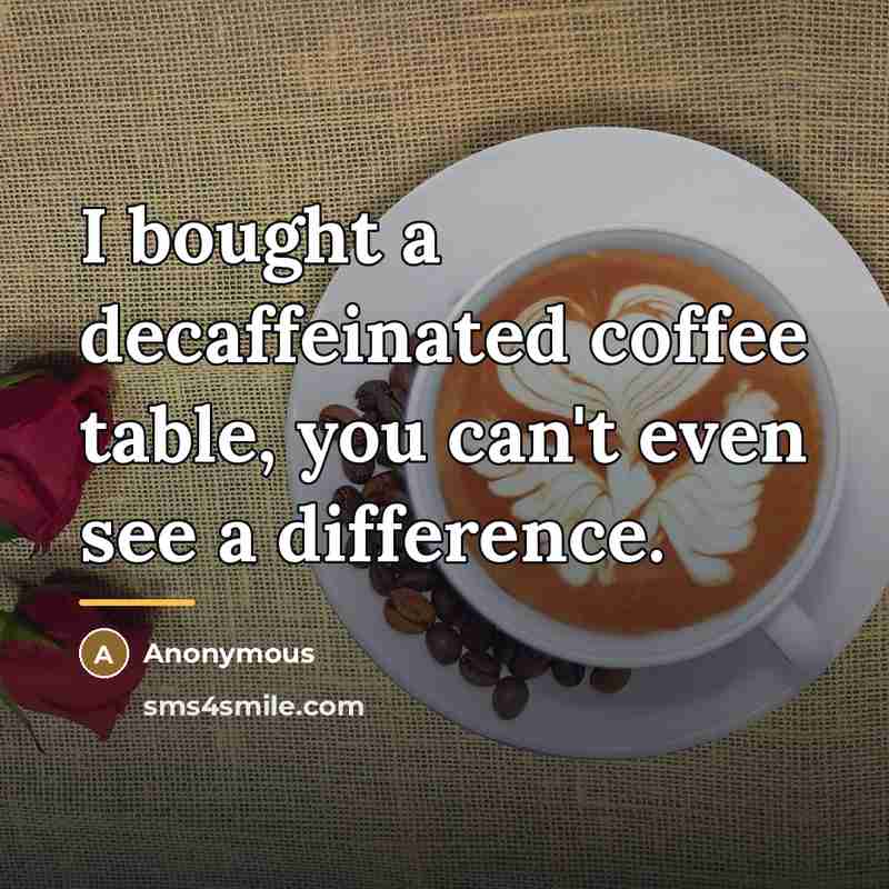 “I bought a decaffeinated coffee table, you can't even see…” quote by Anonymous