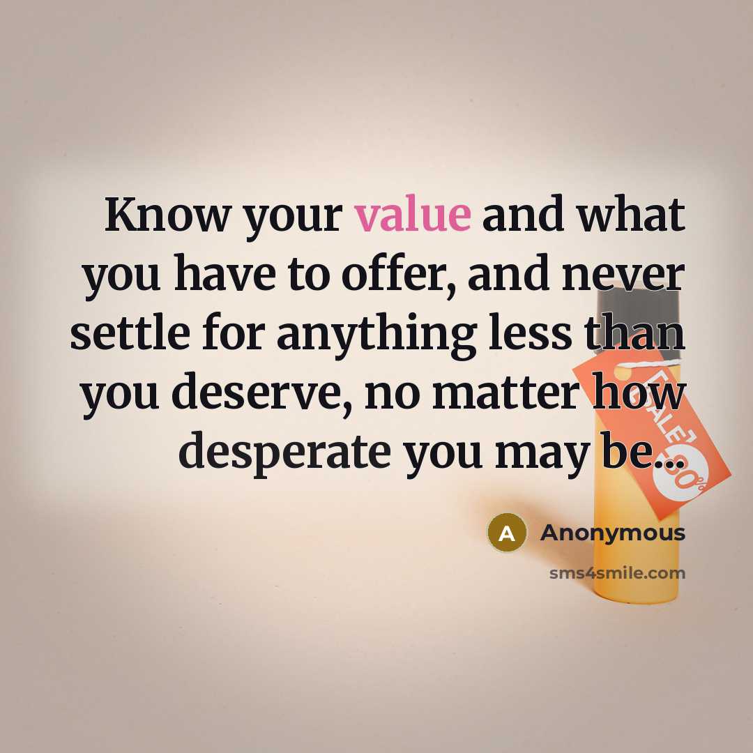 “Know your value and what you have to offer, and never settle for anything less than you deserve, no matter how desperate you may be...” quote by Anonymous