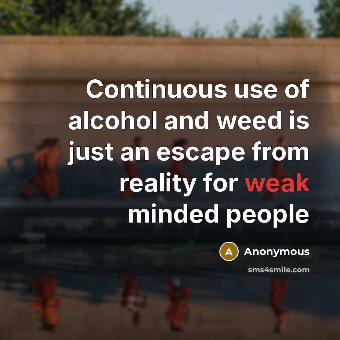 “Continuous use of alcohol and weed is just an escape from reality for weak minded people” quote by Anonymous