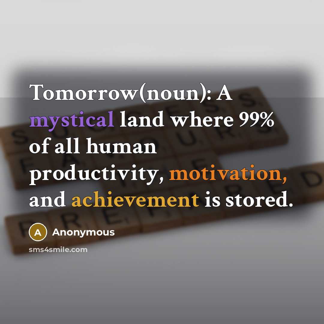 “Tomorrow(noun): A mystical land where 99% of all human productivity, motivation, and achievement is stored.” quote by Anonymous