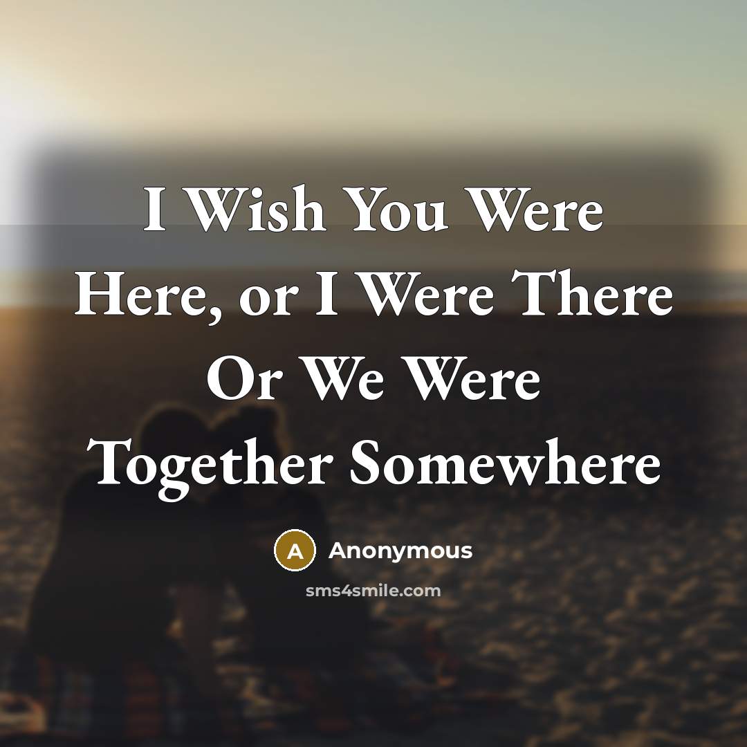 “I Wish You Were Here, or I Were There Or We Were Together Somewhere” quote by Anonymous