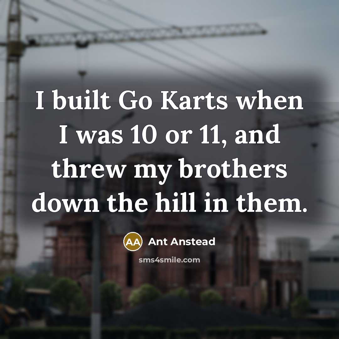 “I built Go Karts when I was 10 or 11,…” quote by Ant Anstead