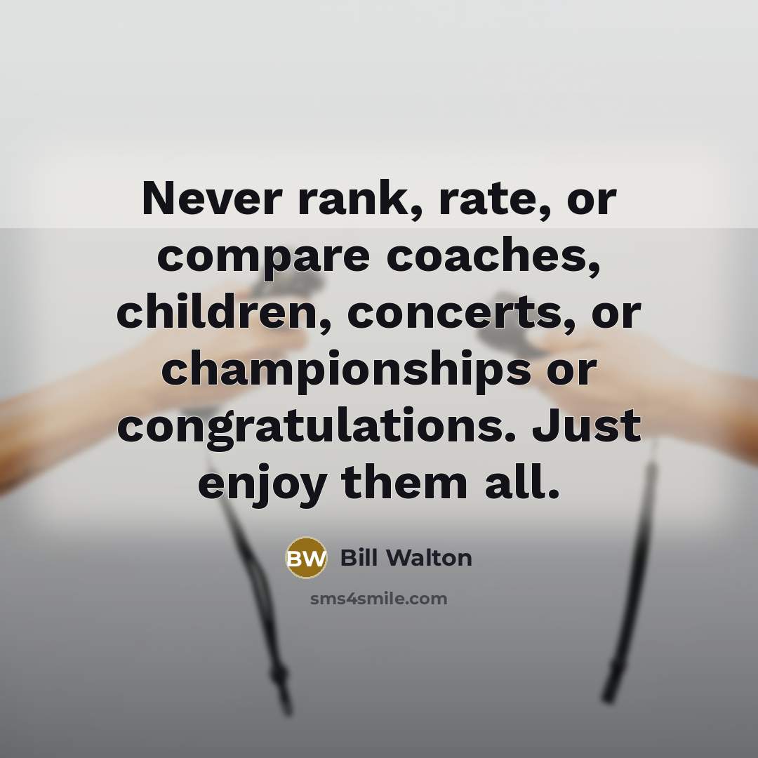 “Never rank, rate, or compare coaches, children, concerts, or championships…” quote by Bill Walton