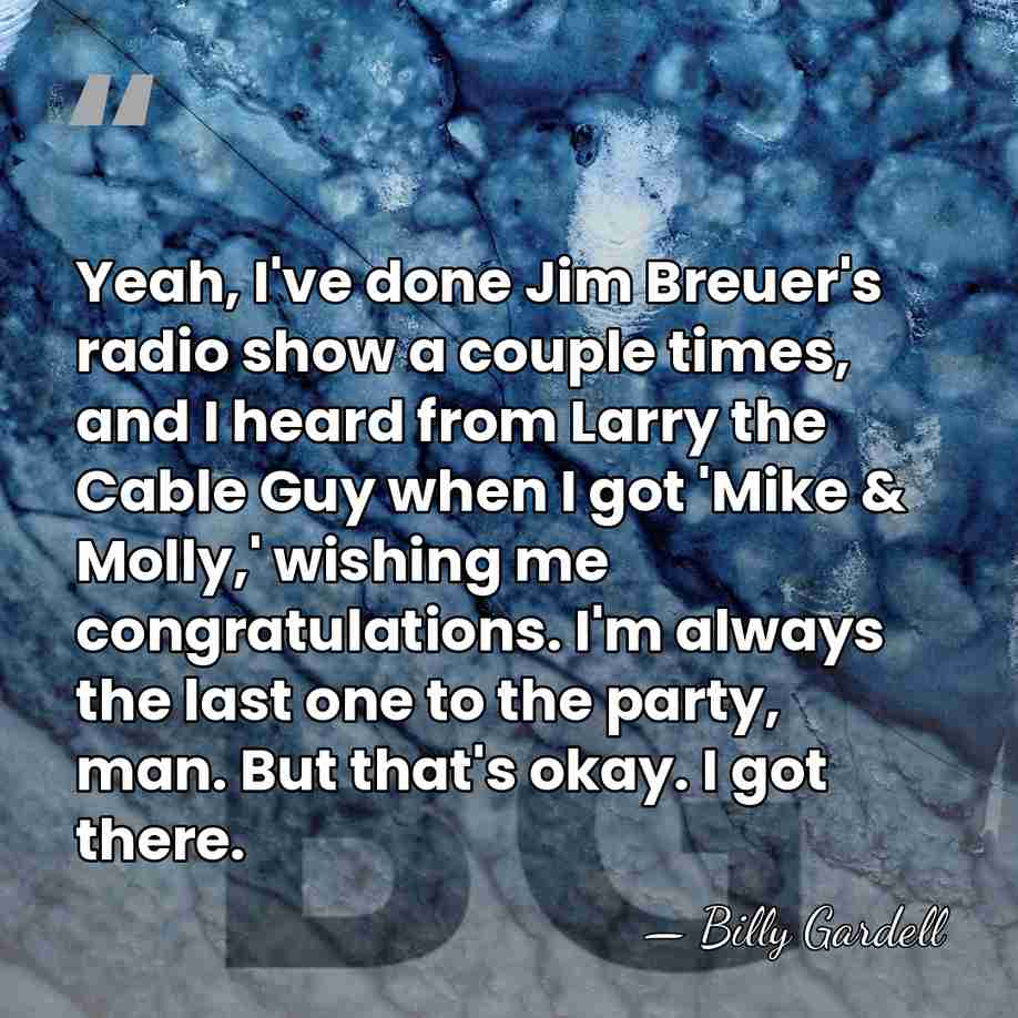 Yeah, I've done Jim Breuer's radio show a couple times, and I&hellip; - Billy Gardell