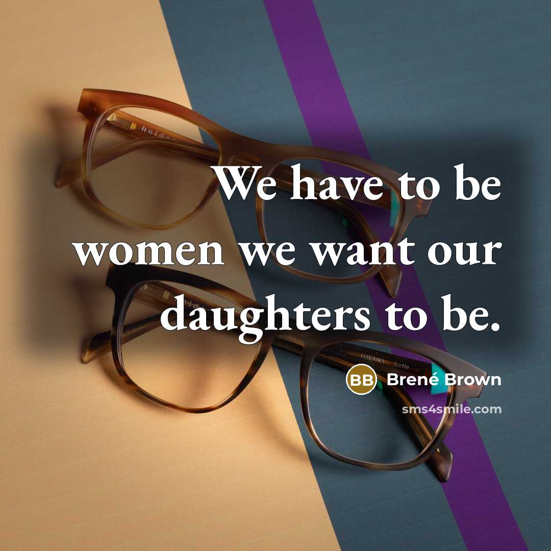 “We have to be women we want our daughters to…” quote by Brené Brown