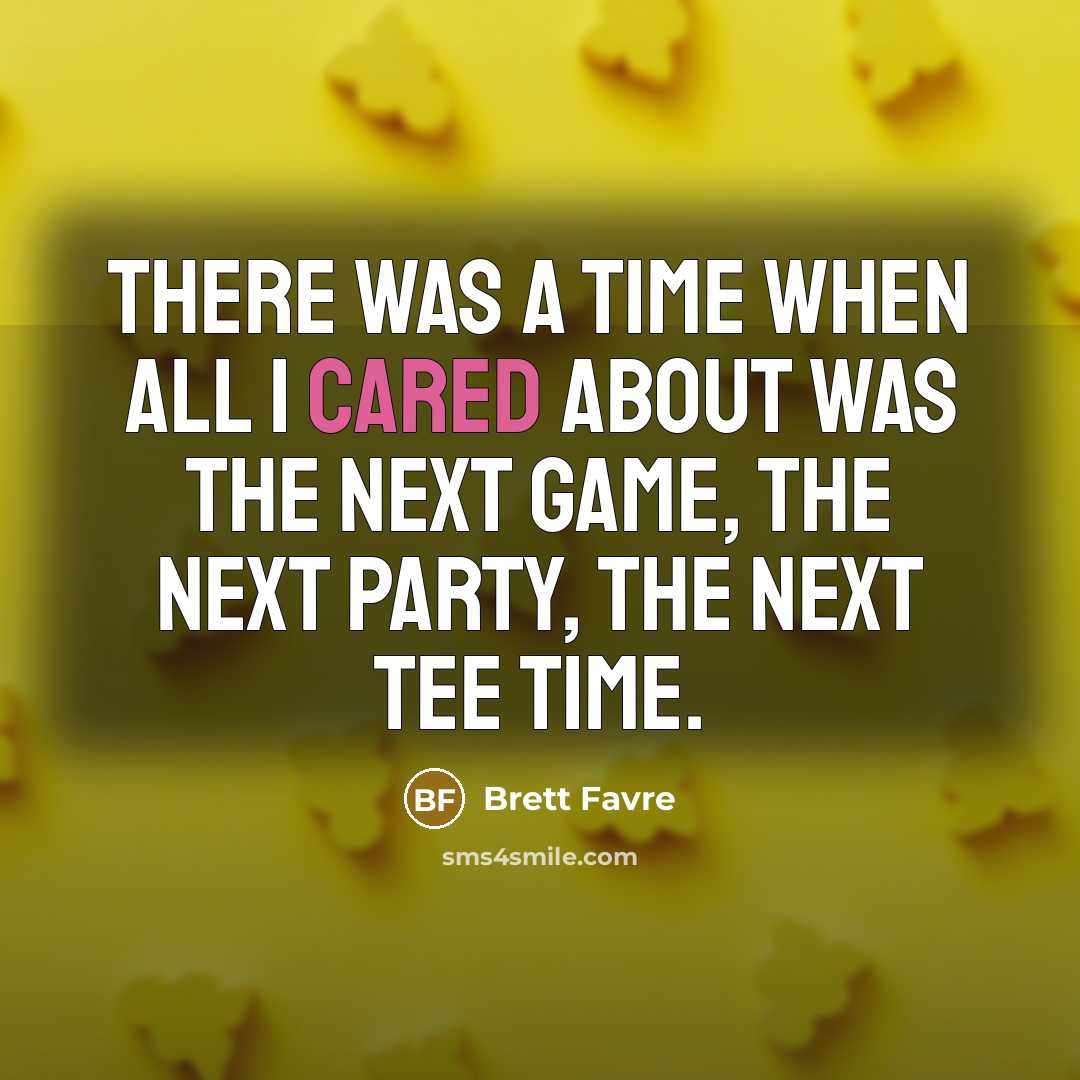“There was a time when all I cared about was the next game, the next party, the next tee time.” quote by Brett Favre