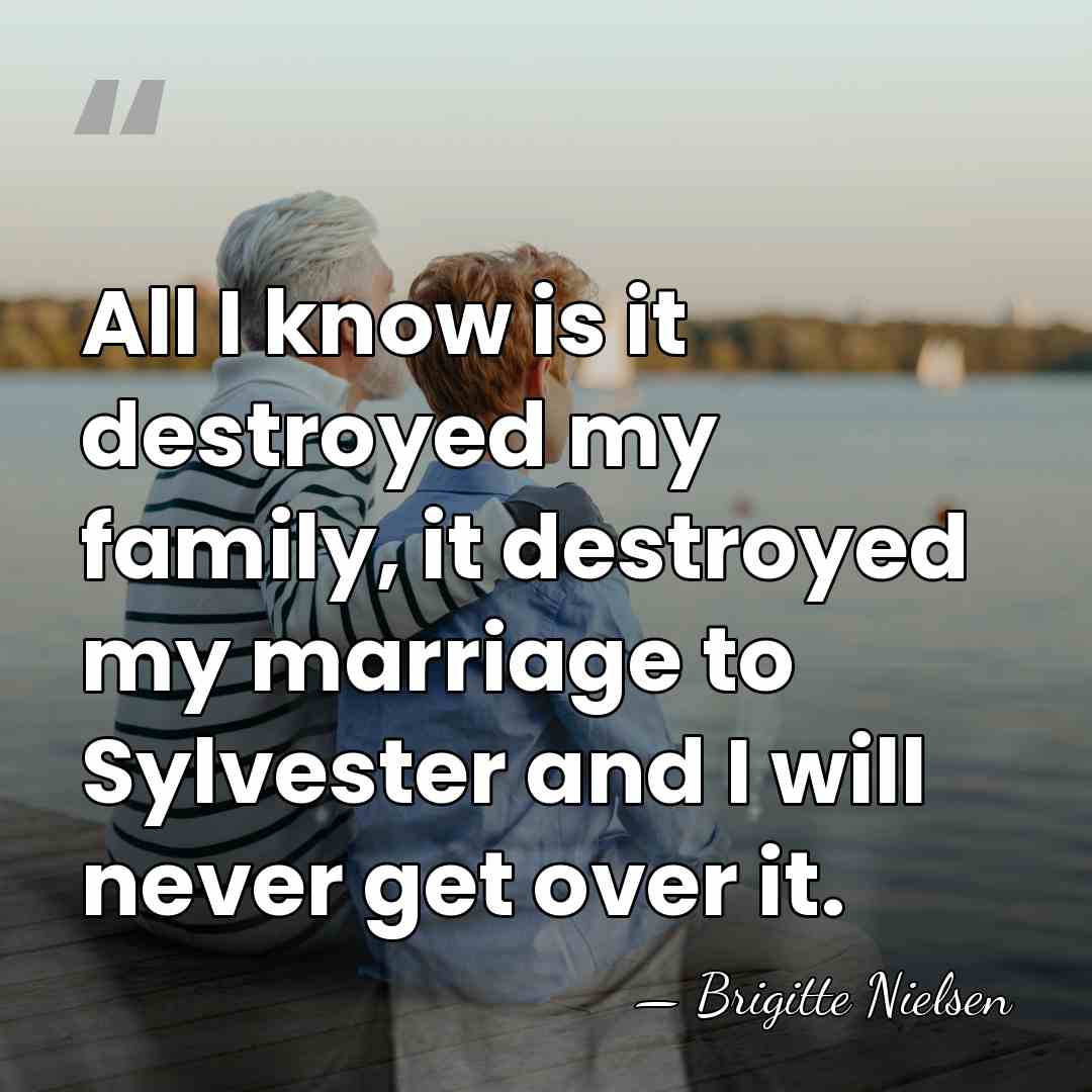 All I know is it destroyed my family, it destroyed my marriage&hellip; - Brigitte Nielsen