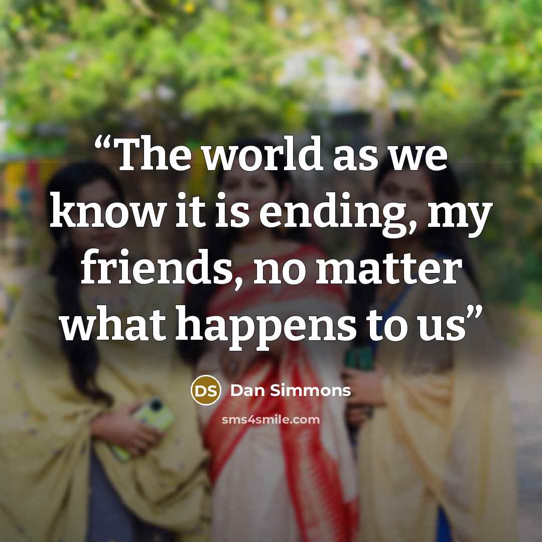 “The world as we know it is ending, my friends, no matter what happens to us” quote by Dan Simmons