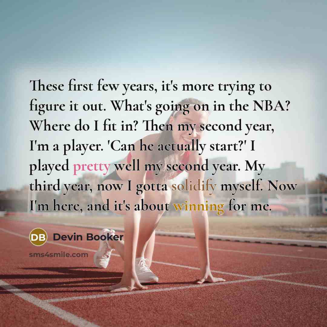 “These first few years, it's more trying to figure it out. What's going on in the NBA? Where do I fit in? Then my second year, I'm a player. 'Can he actually start?' I played pretty well my second year. My third year, now I gotta solidify myself. Now I'm here, and it's about winning for me.” quote by Devin Booker