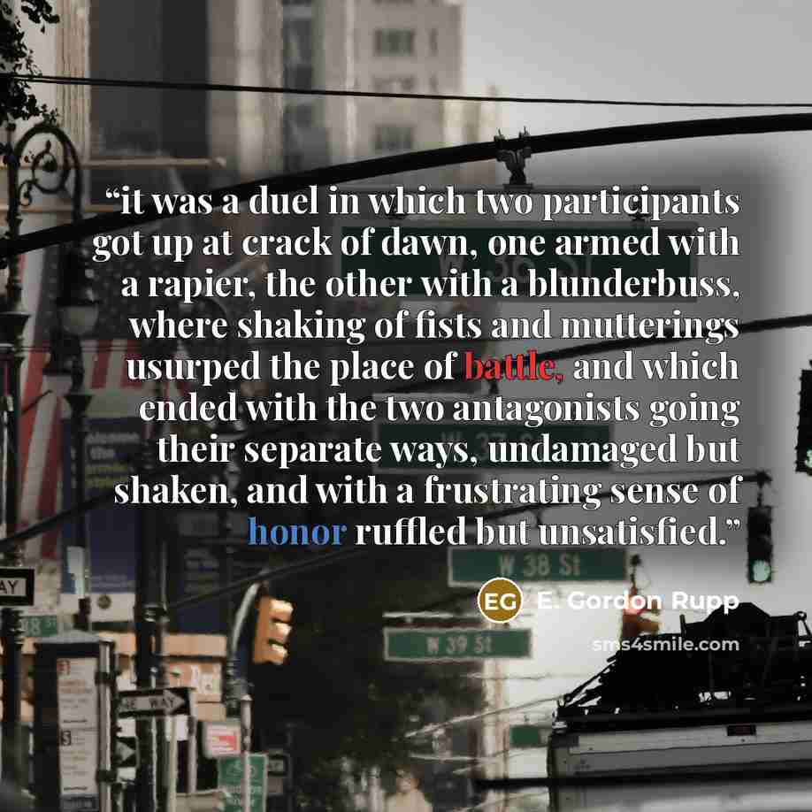“it was a duel in which two participants got up at crack of dawn, one armed with a rapier, the other with a blunderbuss, where shaking of fists and mutterings usurped the place of battle, and which ended with the two antagonists going their separate ways, undamaged but shaken, and with a…” quote by E. Gordon Rupp