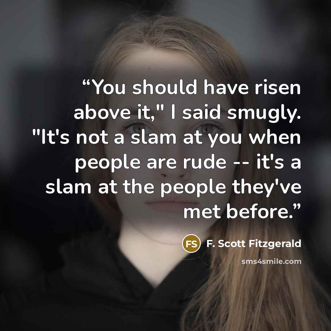 “You should have risen above it," I said smugly. "It's not a slam at you when people are rude -- it's a slam at the people they've met before.” quote by F. Scott Fitzgerald
