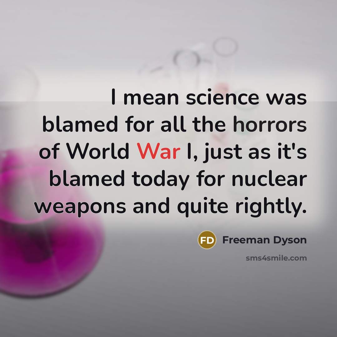 “I mean science was blamed for all the horrors of World War I, just as it's blamed today for nuclear weapons and quite rightly.” quote by Freeman Dyson