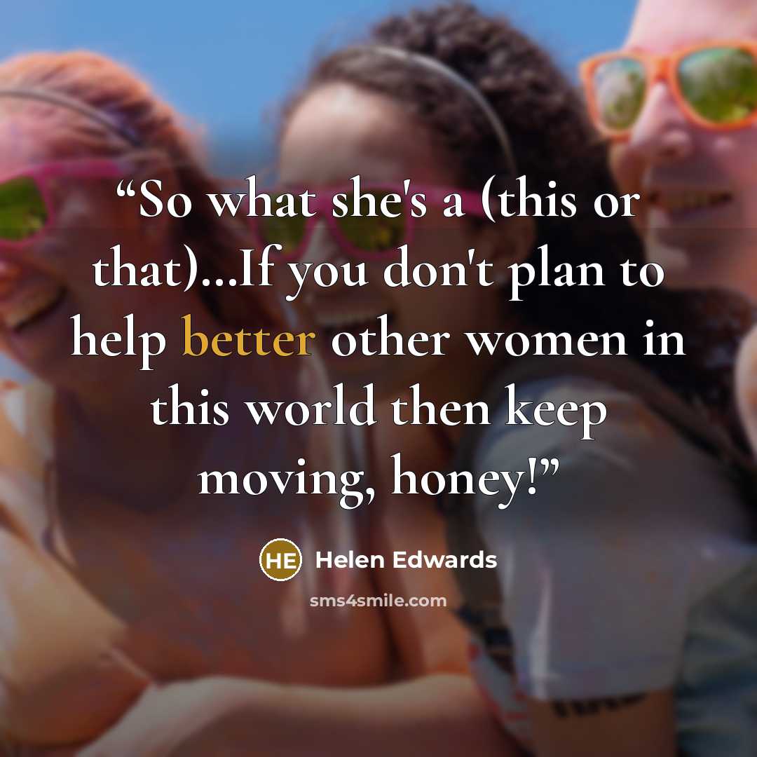 “So what she's a (this or that)…If you don't plan to help better other women in this world then keep moving, honey!” quote by Helen Edwards