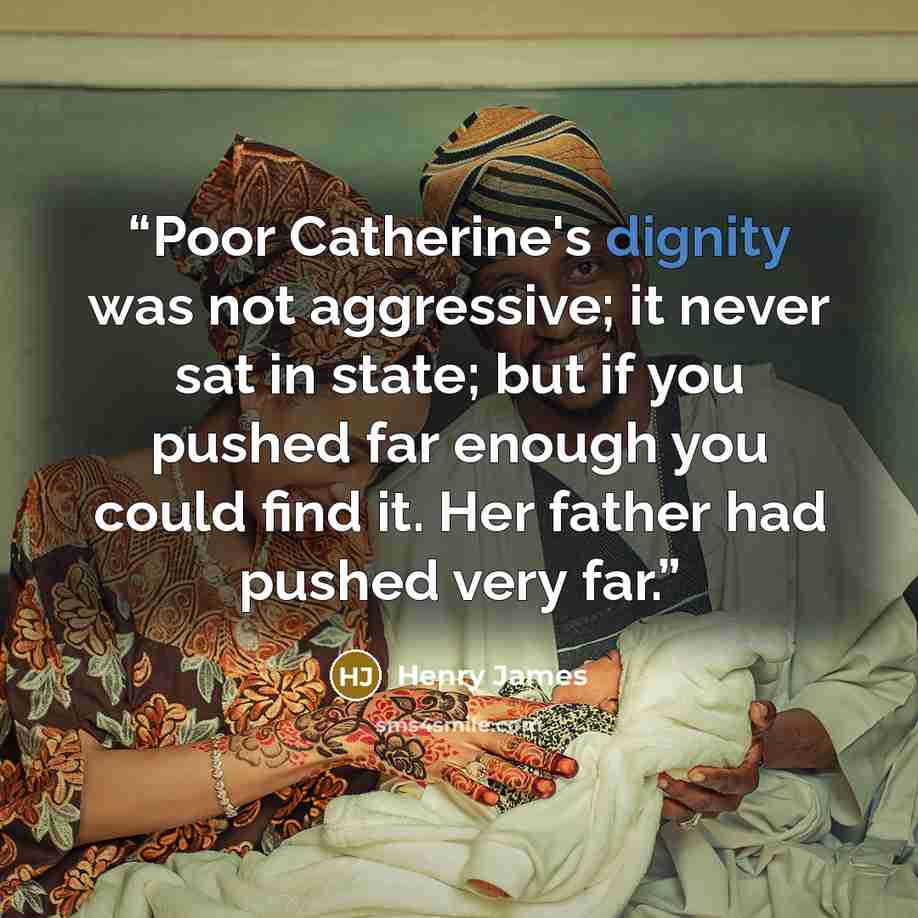 “Poor Catherine's dignity was not aggressive; it never sat in state; but if you pushed far enough you could find it. Her father had pushed very far.” quote by Henry James
