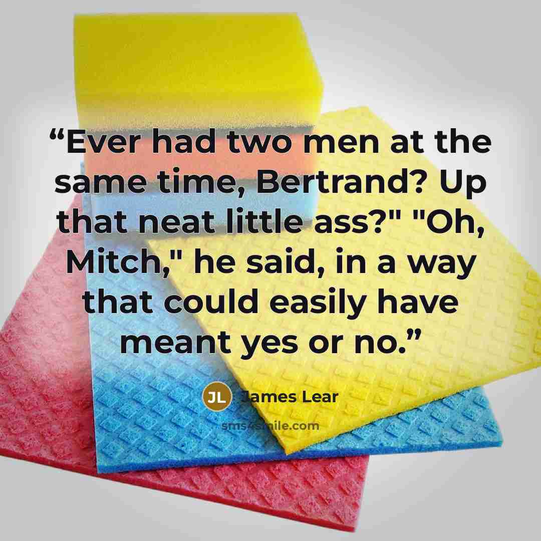 “Ever had two men at the same time, Bertrand? Up that neat little ass?" "Oh, Mitch," he said, in a way that could easily have meant yes or no.” quote by James Lear
