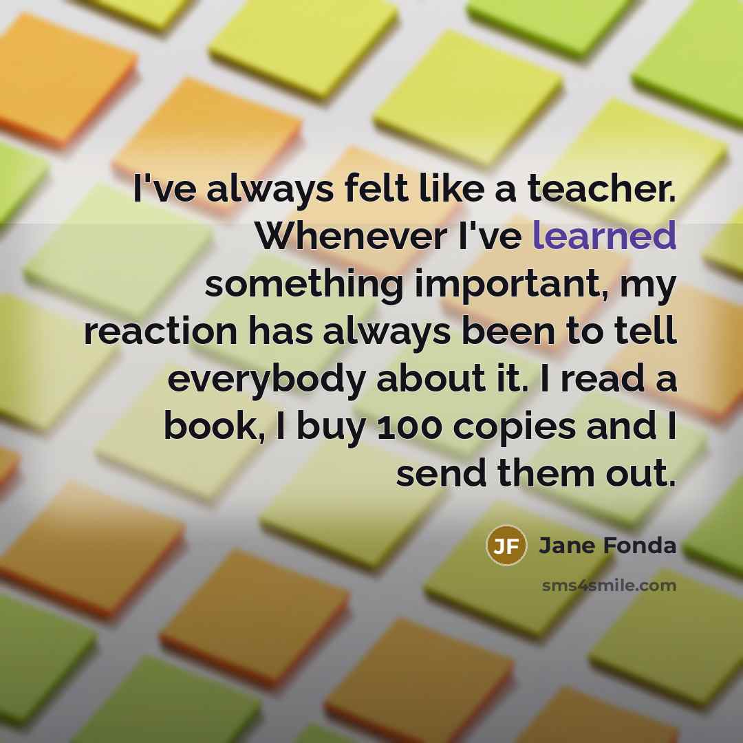 “I've always felt like a teacher. Whenever I've learned something…” quote by Jane Fonda