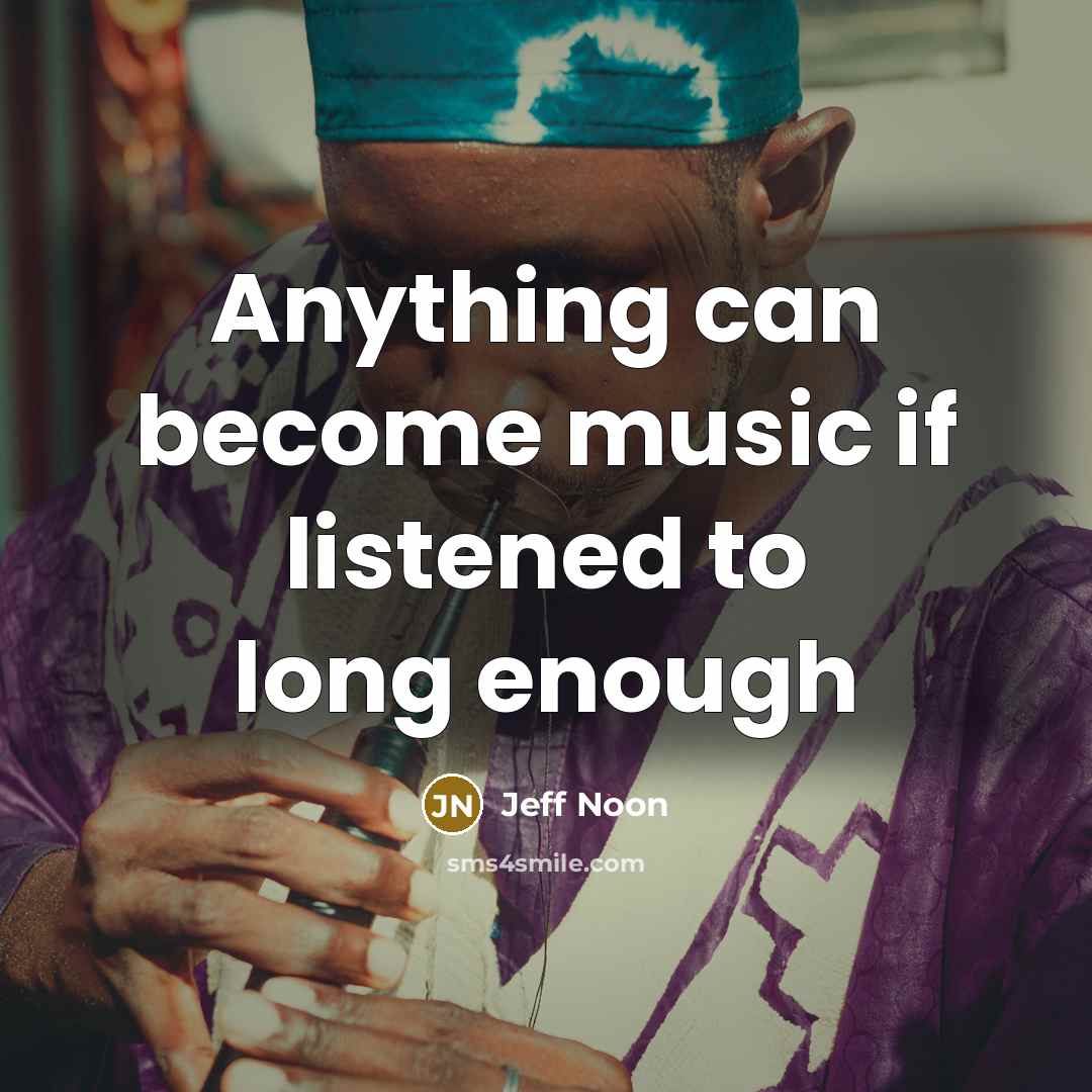“Anything can become music if listened to long enough…” quote by Jeff Noon