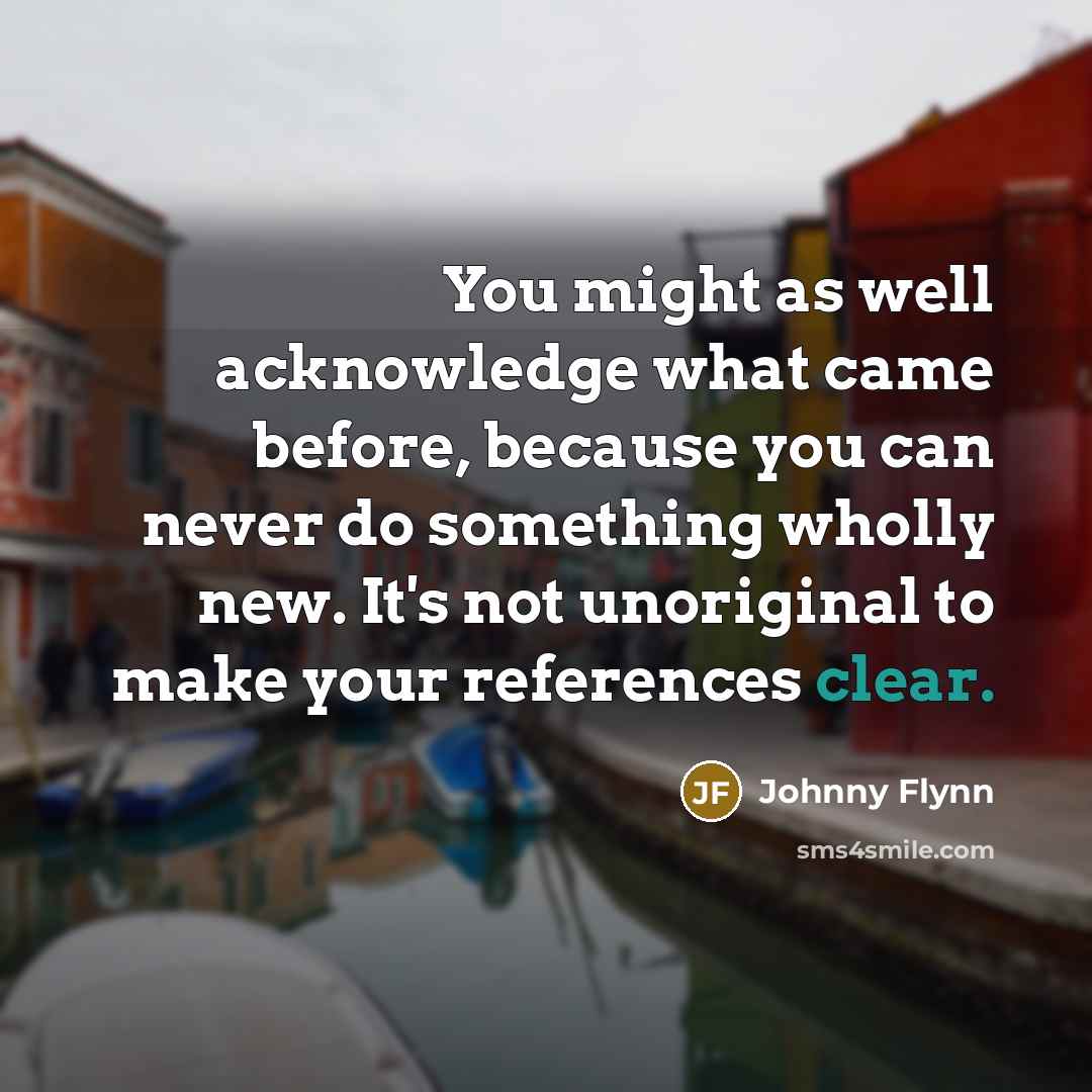 “You might as well acknowledge what came before, because you…” quote by Johnny Flynn