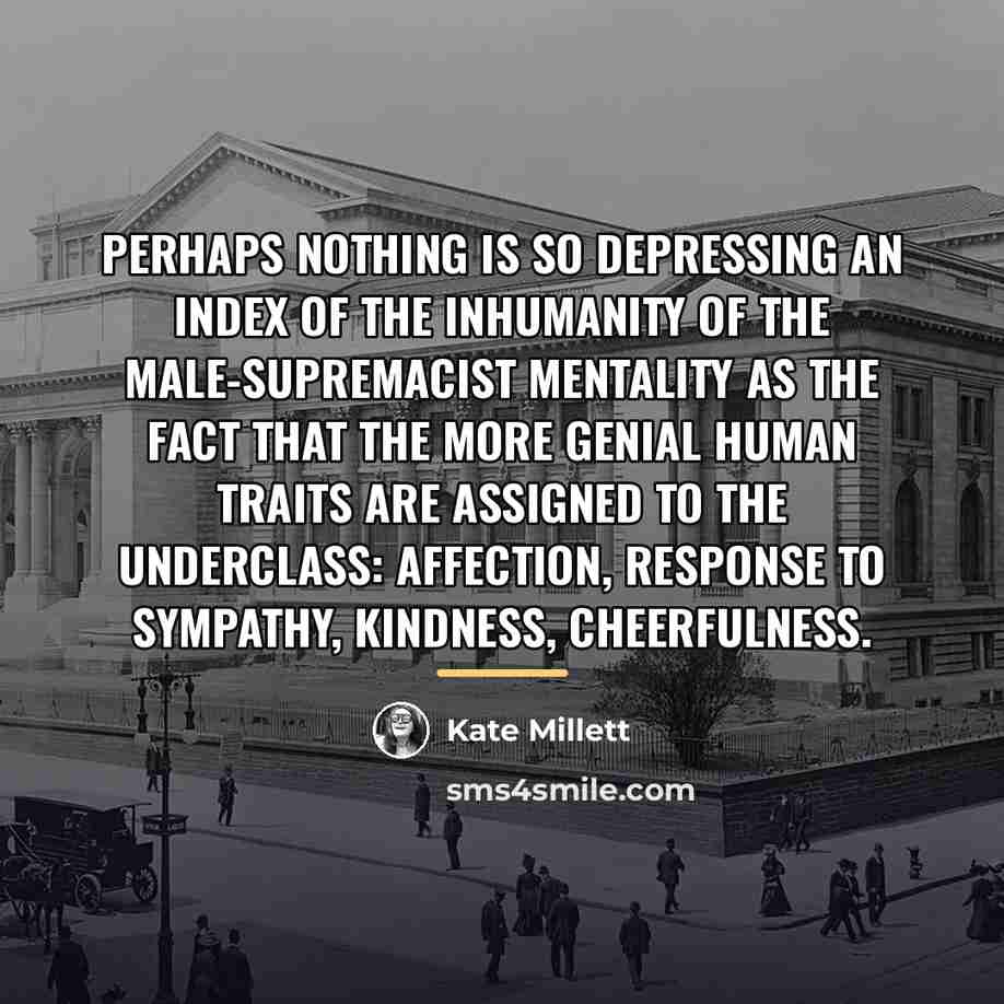 “Perhaps nothing is so depressing an index of the inhumanity…” quote by Kate Millett