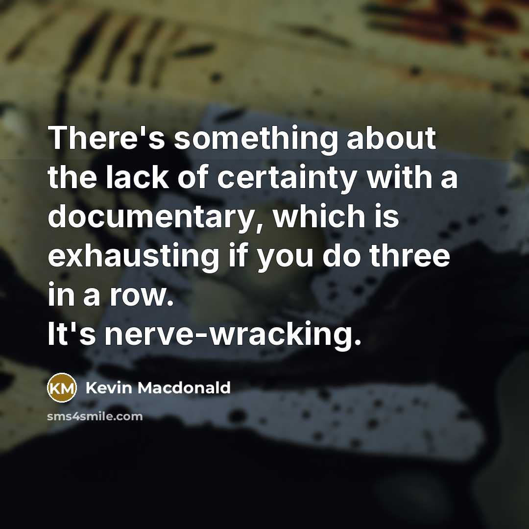 “There's something about the lack of certainty with a documentary,…” quote by Kevin Macdonald