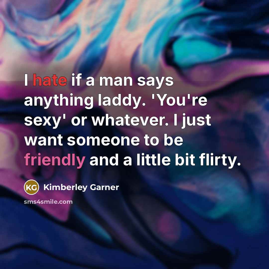 “I hate if a man says anything laddy. 'You're sexy' or whatever. I just want someone to be friendly and a little bit flirty.” quote by Kimberley Garner