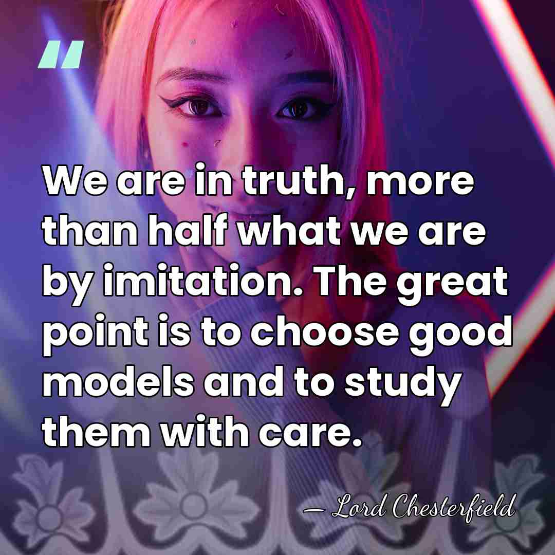 We are in truth, more than half what we are by imitation.&hellip; - Lord Chesterfield