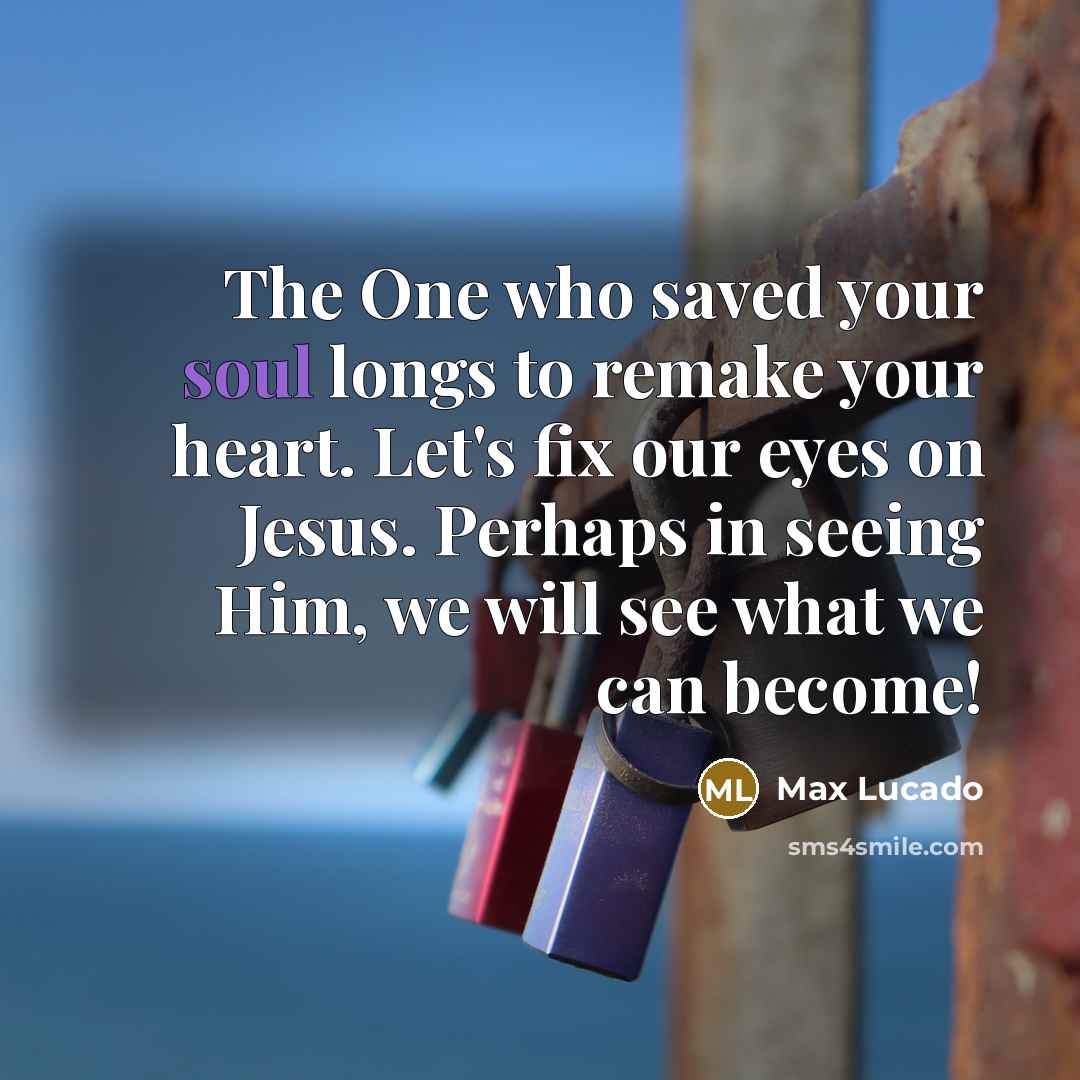 “The One who saved your soul longs to remake your…” quote by Max Lucado