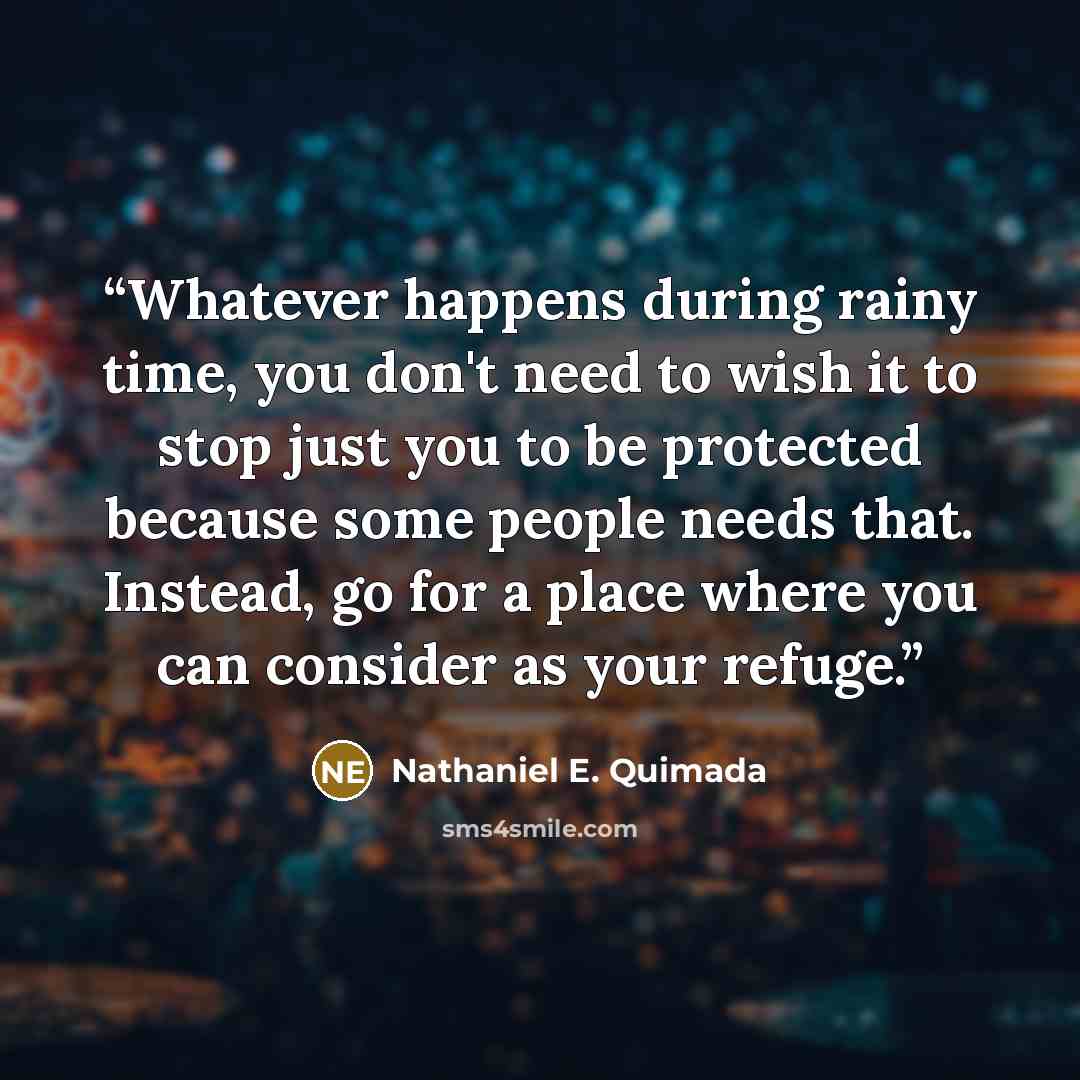 “Whatever happens during rainy time, you don't need to wish it to stop just you to be protected because some people needs that. Instead, go for a place where you can consider as your refuge.” quote by Nathaniel E. Quimada