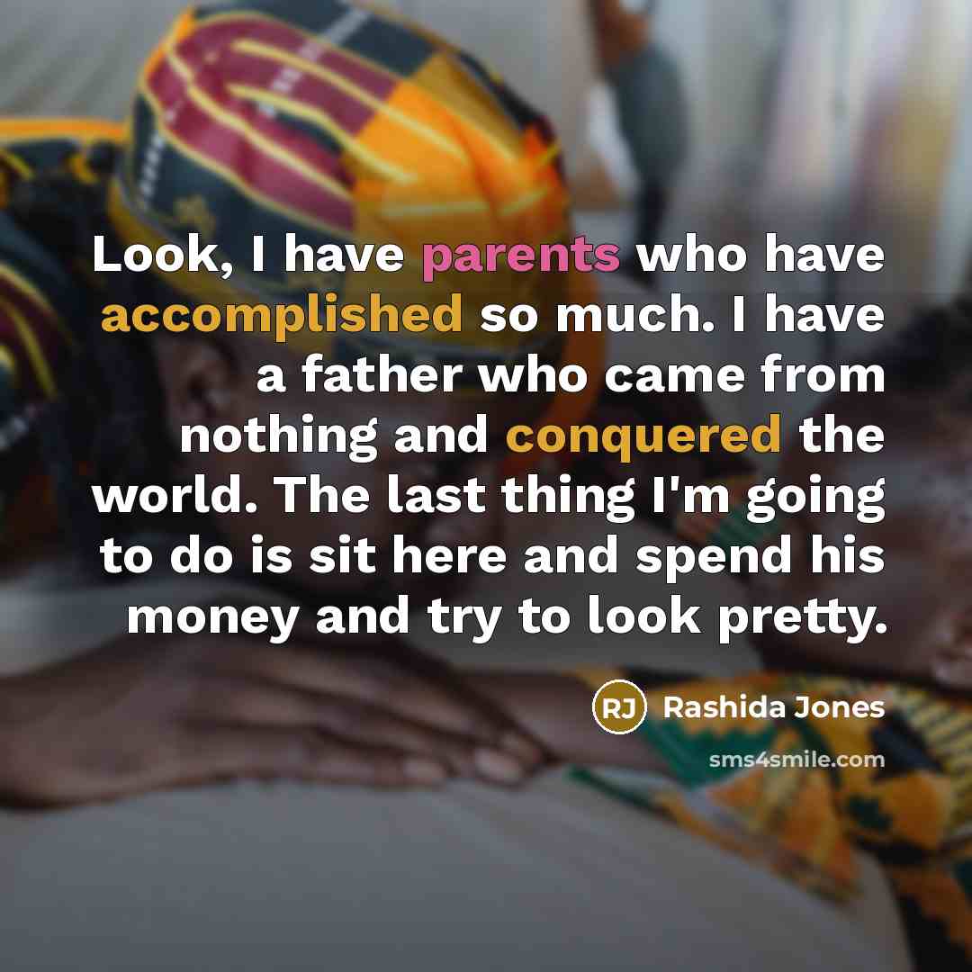 “Look, I have parents who have accomplished so much. I have a father who came from nothing and conquered the world. The last thing I'm going to do is sit here and spend his money and try to look pretty.” quote by Rashida Jones
