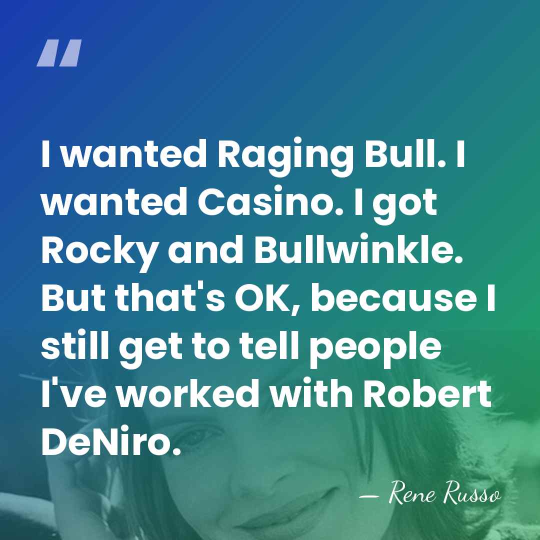 I wanted Raging Bull. I wanted Casino. I got Rocky and Bullwinkle.&hellip; - Rene Russo