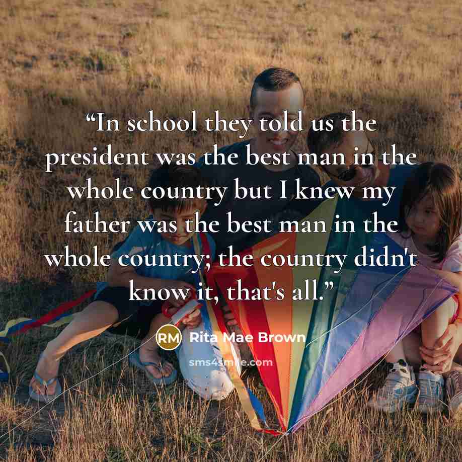 “In school they told us the president was the best man in the whole country but I knew my father was the best man in the whole country; the country didn't know it, that's all.” quote by Rita Mae Brown