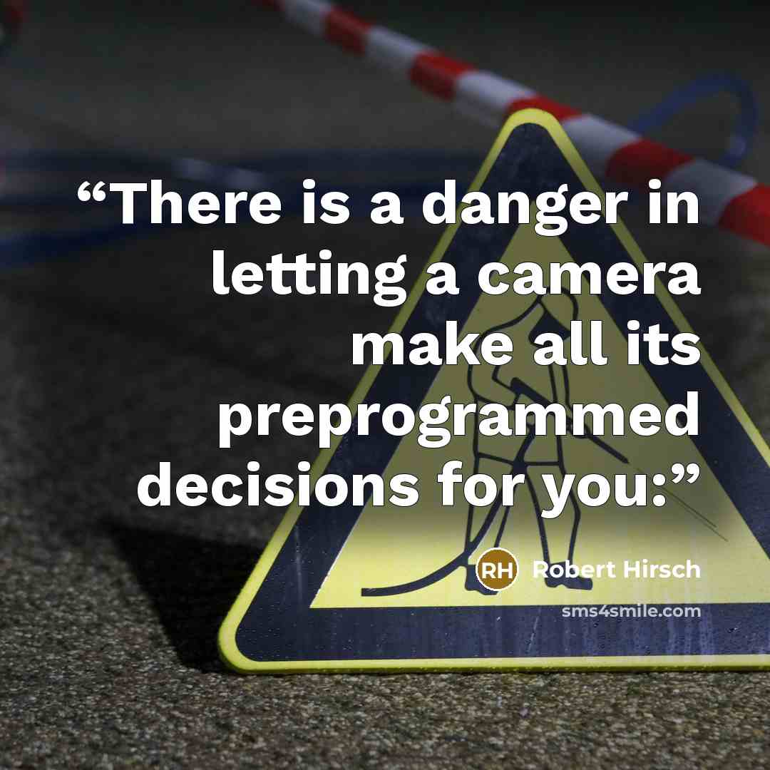 “There is a danger in letting a camera make all its preprogrammed decisions for you:” quote by Robert Hirsch