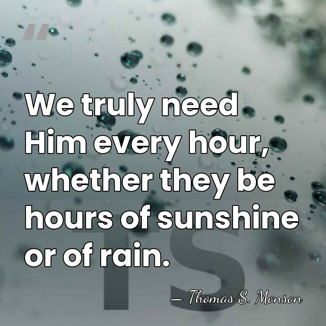 We truly need Him every hour, whether they be hours of sunshine&hellip; - Thomas S. Monson